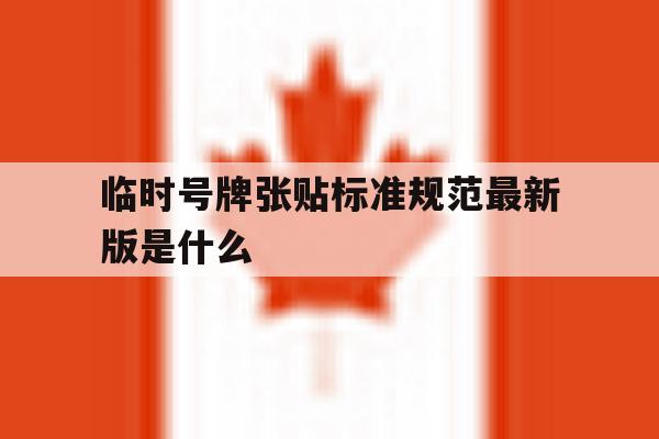 临时号牌张贴标准规范最新版是什么 临时号牌张贴标准规范最新版是什么