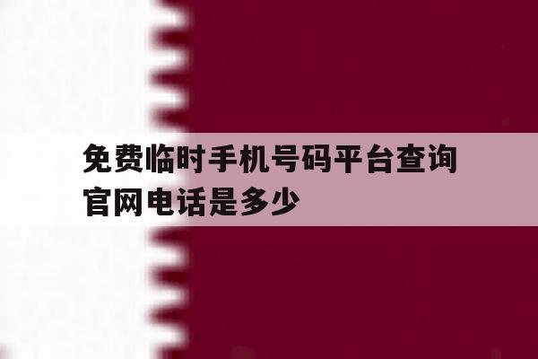 免费临时手机号码平台查询官网电话是多少 免费临时手机号码平台查询官网电话是多少