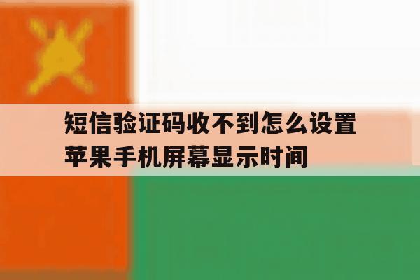 包含短信验证码收不到怎么设置苹果手机屏幕显示时间的词条 包含短信验证码收不到怎么设置苹果手机屏幕显示时间的词条