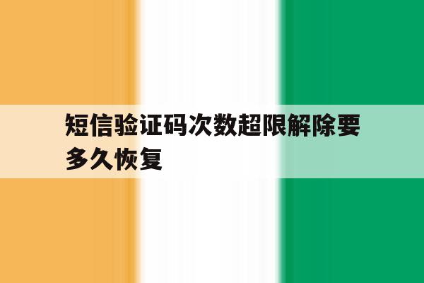 短信验证码次数超限解除要多久恢复 短信验证码次数超限解除要多久恢复