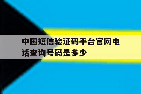 中国短信验证码平台官网电话查询号码是多少 中国短信验证码平台官网电话查询号码是多少