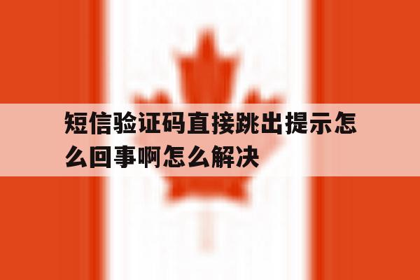 短信验证码直接跳出提示怎么回事啊怎么解决 短信验证码直接跳出提示怎么回事啊怎么解决