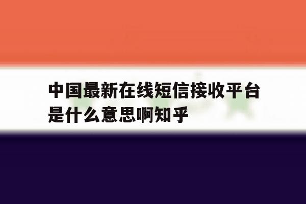 中国最新在线短信接收平台是什么意思啊知乎 中国最新在线短信接收平台是什么意思啊知乎