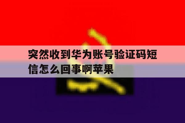 突然收到华为账号验证码短信怎么回事啊苹果 突然收到华为账号验证码短信怎么回事啊苹果