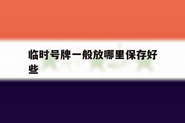 临时号牌一般放哪里保存好些 临时号牌一般放哪里保存好些