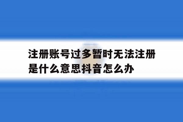 注册账号过多暂时无法注册是什么意思抖音怎么办的简单介绍 注册账号过多暂时无法注册是什么意思抖音怎么办的简单介绍