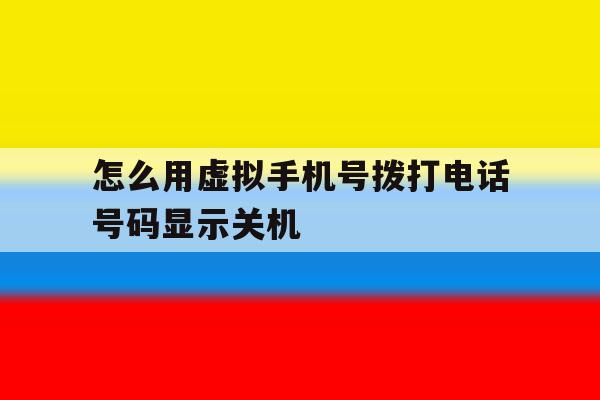 怎么用虚拟手机号拨打电话号码显示关机 怎么用虚拟手机号拨打电话号码显示关机