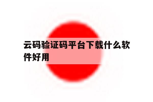 云码验证码平台下载什么软件好用 云码验证码平台下载什么软件好用