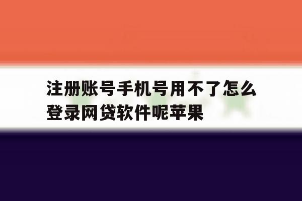 注册账号手机号用不了怎么登录网贷软件呢苹果 注册账号手机号用不了怎么登录网贷软件呢苹果
