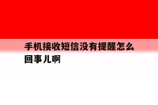 手机接收短信没有提醒怎么回事儿啊 手机接收短信没有提醒怎么回事儿啊