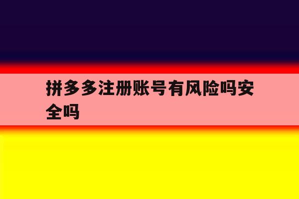 拼多多注册账号有风险吗安全吗 拼多多注册账号有风险吗安全吗