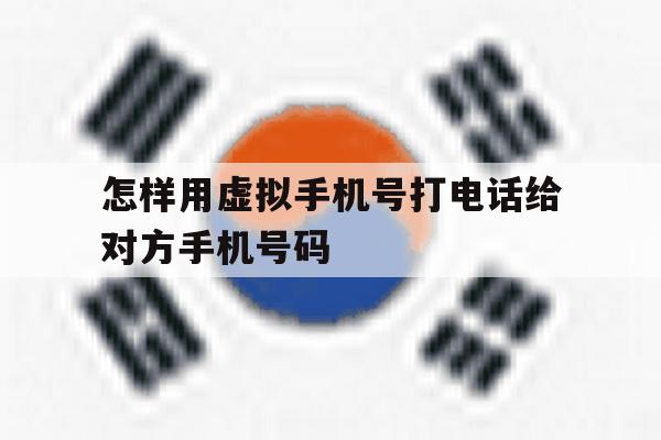 怎样用虚拟手机号打电话给对方手机号码 怎样用虚拟手机号打电话给对方手机号码