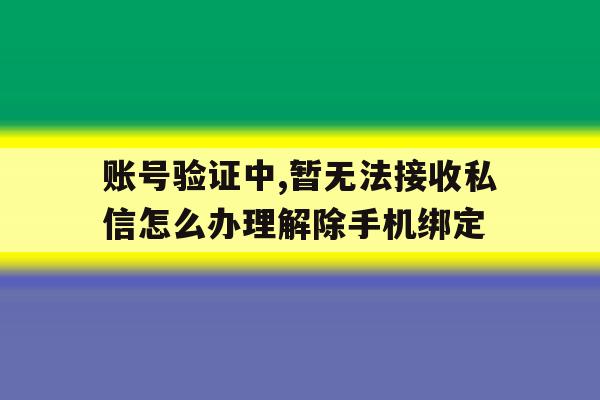 账号验证中,暂无法接收私信怎么办理解除手机绑定 账号验证中,暂无法接收私信怎么办理解除手机绑定