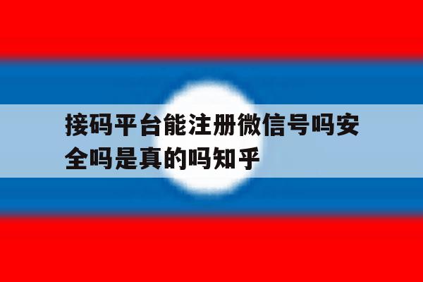 接码平台能注册微信号吗安全吗是真的吗知乎的简单介绍 接码平台能注册微信号吗安全吗是真的吗知乎的简单介绍