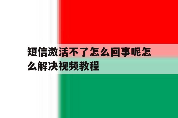 短信激活不了怎么回事呢怎么解决视频教程 短信激活不了怎么回事呢怎么解决视频教程