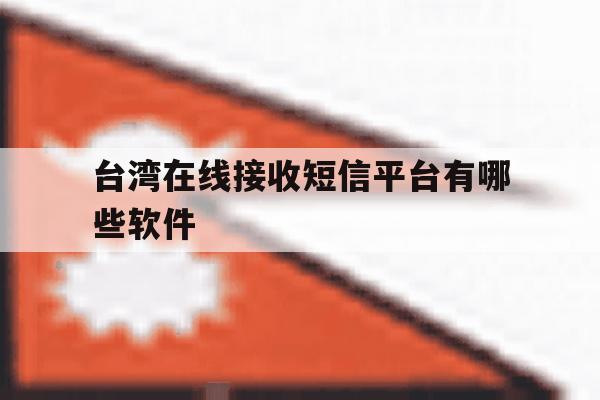 台湾在线接收短信平台有哪些软件 台湾在线接收短信平台有哪些软件