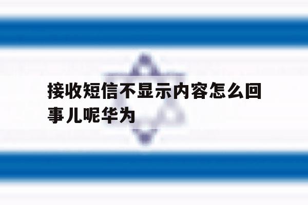 接收短信不显示内容怎么回事儿呢华为 接收短信不显示内容怎么回事儿呢华为