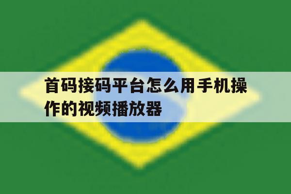首码接码平台怎么用手机操作的视频播放器 首码接码平台怎么用手机操作的视频播放器
