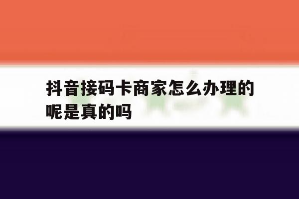 抖音接码卡商家怎么办理的呢是真的吗 抖音接码卡商家怎么办理的呢是真的吗