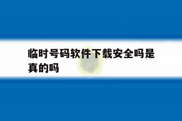 临时号码软件下载安全吗是真的吗 临时号码软件下载安全吗是真的吗