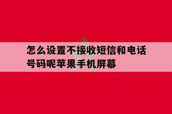 包含怎么设置不接收短信和电话号码呢苹果手机屏幕的词条 包含怎么设置不接收短信和电话号码呢苹果手机屏幕的词条