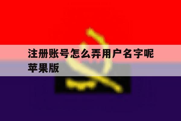 注册账号怎么弄用户名字呢苹果版 注册账号怎么弄用户名字呢苹果版