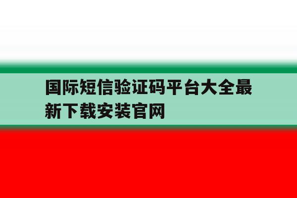 国际短信验证码平台大全最新下载安装官网的简单介绍 国际短信验证码平台大全最新下载安装官网的简单介绍