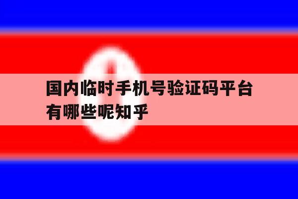 国内临时手机号验证码平台有哪些呢知乎的简单介绍 国内临时手机号验证码平台有哪些呢知乎的简单介绍