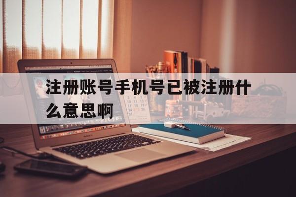 注册账号手机号已被注册什么意思啊 注册账号手机号已被注册什么意思啊