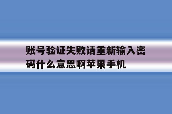 账号验证失败请重新输入密码什么意思啊苹果手机的简单介绍 账号验证失败请重新输入密码什么意思啊苹果手机的简单介绍
