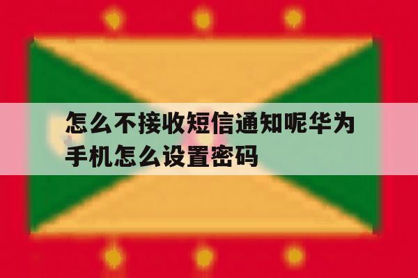 关于怎么不接收短信通知呢华为手机怎么设置密码的信息 关于怎么不接收短信通知呢华为手机怎么设置密码的信息