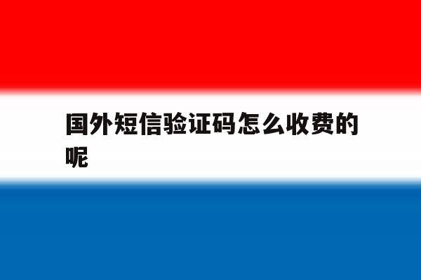 国外短信验证码怎么收费的呢 国外短信验证码怎么收费的呢