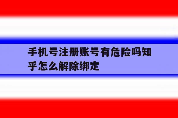 手机号注册账号有危险吗知乎怎么解除绑定的简单介绍 手机号注册账号有危险吗知乎怎么解除绑定的简单介绍