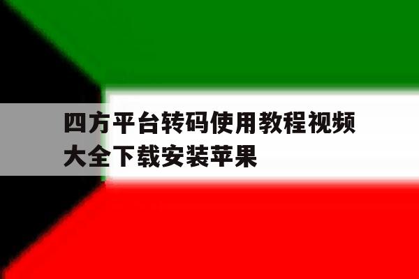 关于四方平台转码使用教程视频大全下载安装苹果的信息 关于四方平台转码使用教程视频大全下载安装苹果的信息