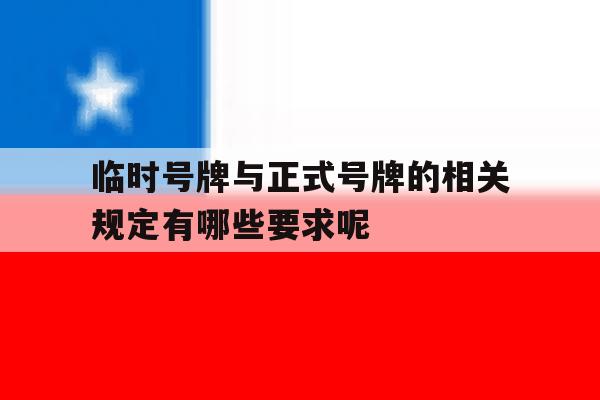 临时号牌与正式号牌的相关规定有哪些要求呢的简单介绍 临时号牌与正式号牌的相关规定有哪些要求呢的简单介绍
