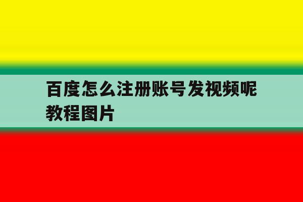 百度怎么注册账号发视频呢教程图片 百度怎么注册账号发视频呢教程图片