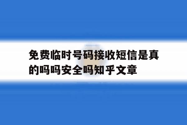 关于免费临时号码接收短信是真的吗吗安全吗知乎文章的信息 关于免费临时号码接收短信是真的吗吗安全吗知乎文章的信息
