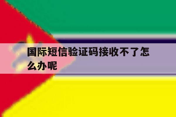 国际短信验证码接收不了怎么办呢 国际短信验证码接收不了怎么办呢