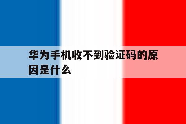 华为手机收不到验证码的原因是什么 华为手机收不到验证码的原因是什么