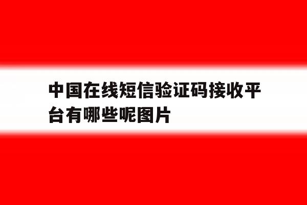中国在线短信验证码接收平台有哪些呢图片的简单介绍 中国在线短信验证码接收平台有哪些呢图片的简单介绍