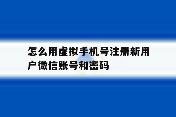 怎么用虚拟手机号注册新用户微信账号和密码 怎么用虚拟手机号注册新用户微信账号和密码