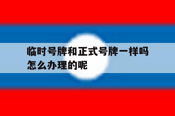 临时号牌和正式号牌一样吗怎么办理的呢 临时号牌和正式号牌一样吗怎么办理的呢