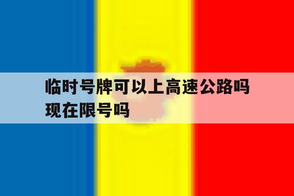 临时号牌可以上高速公路吗现在限号吗 临时号牌可以上高速公路吗现在限号吗