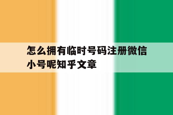 包含怎么拥有临时号码注册微信小号呢知乎文章的词条