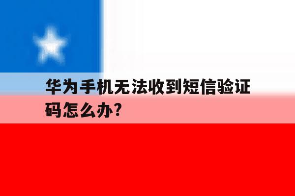 包含华为手机无法收到短信验证码怎么办?的词条 包含华为手机无法收到短信验证码怎么办?的词条