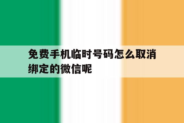 免费手机临时号码怎么取消绑定的微信呢 免费手机临时号码怎么取消绑定的微信呢