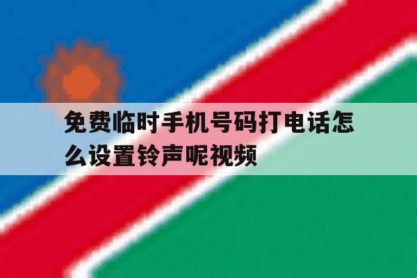 免费临时手机号码打电话怎么设置铃声呢视频 免费临时手机号码打电话怎么设置铃声呢视频