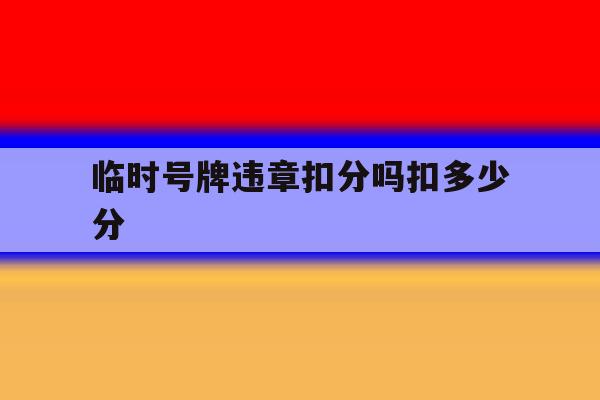 临时号牌违章扣分吗扣多少分 临时号牌违章扣分吗扣多少分