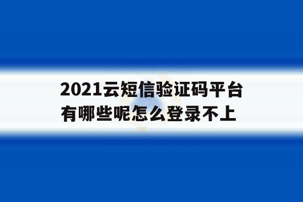 包含2021云短信验证码平台有哪些呢怎么登录不上的词条