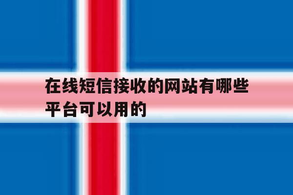 在线短信接收的网站有哪些平台可以用的 在线短信接收的网站有哪些平台可以用的